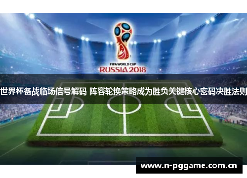 世界杯备战临场信号解码 阵容轮换策略成为胜负关键核心密码决胜法则 世界杯备战临场信号解码 阵容轮换策略成为胜负关键核心密码决胜法则