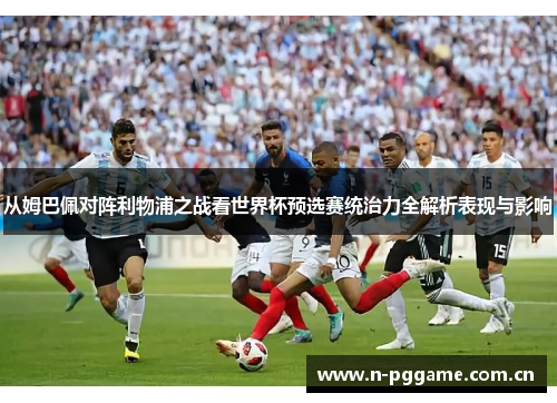从姆巴佩对阵利物浦之战看世界杯预选赛统治力全解析表现与影响 从姆巴佩对阵利物浦之战看世界杯预选赛统治力全解析表现与影响