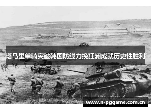 塔马里单骑突破韩国防线力挽狂澜成就历史性胜利 塔马里单骑突破韩国防线力挽狂澜成就历史性胜利